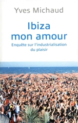 Ibiza mon amour : enquête sur l'industrialisation du plaisir - Yves Michaud