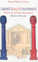 Liberté, égalité, fraternité : valeurs de la franc-maçonnerie : droits et devoirs - Pierre Pelle Le Croisa