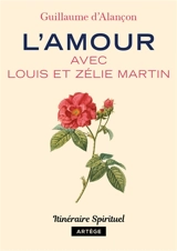 L'amour avec Louis et Zélie Martin - Guillaume d' Alançon