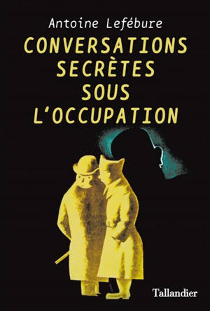 Conversations secrètes sous l'Occupation - Antoine Lefébure