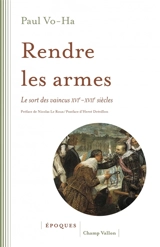 Rendre les armes : le sort des vaincus, XVIe-XVIIe siècles - Paul Vo-Ha