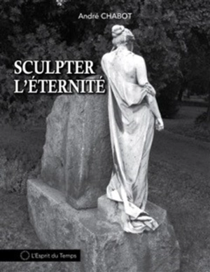 Sculpter l'éternité - André Chabot