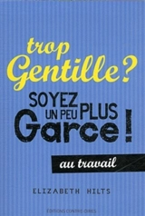 Trop gentille ? : soyez un peu plus garce ! : au travail - Elizabeth Hilts