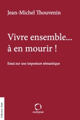 Vivre ensemble... à en mourir ! : essai sur une imposture sémantique - Jean-Michel Thouvenin
