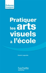 Pratiquer les arts visuels à l'école - Daniel Lagoutte