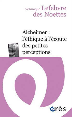 Alzheimer : l'éthique à l'écoute des petites perceptions - Véronique Lefebvre des Noëttes