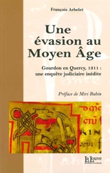 Une évasion au Moyen Age : Gourdon en Quercy, 1311 : une enquête judiciaire inédite - François Arbelet