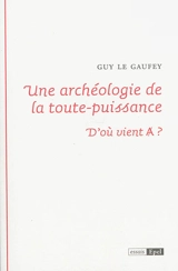 Une archéologie de la toute-puissance : d'où vient A ? - Guy Le Gaufey