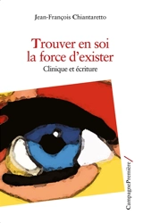 Trouver en soi la force d'exister : clinique et écriture - Jean-François Chiantaretto