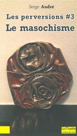 Les perversions. Vol. 3. Le masochisme - Serge André