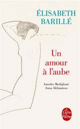 Un amour à l'aube : Amedeo Modigliani, Anna Akhmatova - Elisabeth Barillé
