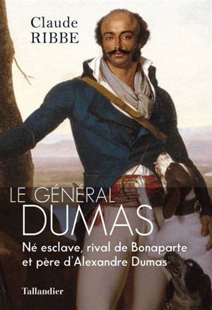 Le général Dumas : né esclave, rival de Bonaparte et père d'Alexandre Dumas - Claude Ribbe
