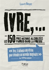Ivre,... : les 150 pires histoires alcoolisées parues dans la presse... - Laure Boyer