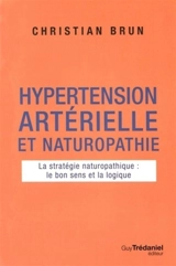 Hypertension artérielle et naturopathie : la stratégie naturopathique : le bon sens et la logique - Christian Brun