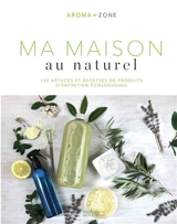 Ma maison au naturel : 150 astuces et recettes de produits d'entretien écologiques - Aroma zone