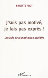 J'suis pas motivé, je fais pas exprès ! : les clés de la motivation scolaire - Brigitte Prot