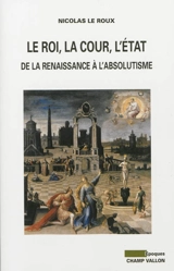 Le roi, la cour, l'Etat : de la Renaissance à l'absolutisme - Nicolas Le Roux