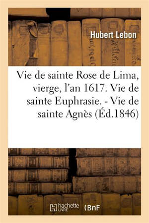 Vie de sainte Rose de Lima, vierge, l'an 1617. Vie de sainte Euphrasie. : Vie de sainte Agnès - Lebon, Hubert