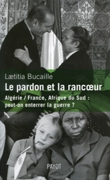 Le pardon et la rancoeur : Algérie-France, Afrique du Sud : peut-on enterrer la guerre ? - Laetitia Bucaille