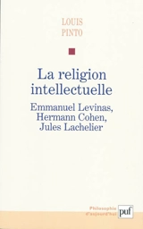 La religion intellectuelle : Emmanuel Levinas, Hermann Cohen, Jules Lachelier - Louis Pinto