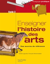 Enseigner l'histoire des arts : des oeuvres de référence : cycle 3 - Daniel Lagoutte