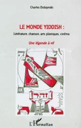 Le monde yiddish : littérature, chanson, arts plastiques, cinéma : une légende à vif - Charles Dobzynski
