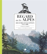 Regards sur les Alpes : 100 livres d'exception, 1515-1908 - Jacques Perret