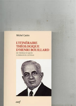 L'itinéraire théologique d'Henri Bouillard : de Thomas d'Aquin à Emmanuel Levinas - Michel Castro