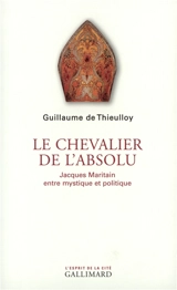 Le chevalier de l'absolu : Jacques Maritain entre mystique et politique - Guillaume de Thieulloy