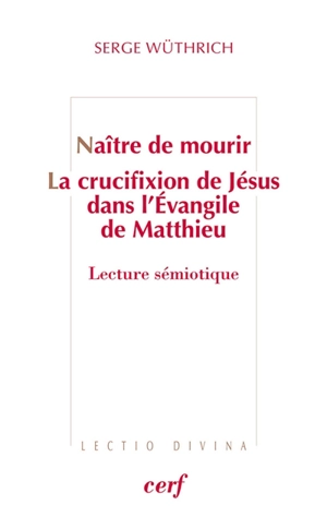 Naître de mourir : la crucifixion de Jésus dans l'Evangile de Matthieu : lecture sémiotique - Serge Wüthrich