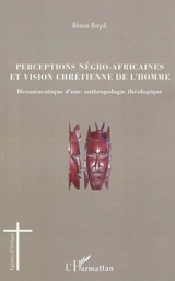 Perceptions négro-africaines et vision chrétienne de l'homme : herméneutique d'une anthropologie théologique - Blaise Bayili