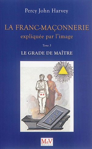 La franc-maçonnerie expliquée par l'image. Vol. 3. Le grade de maître - Percy John Harvey