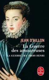 La guerre des trois Henri. Vol. 2. La guerre des amoureuses - Jean d' Aillon