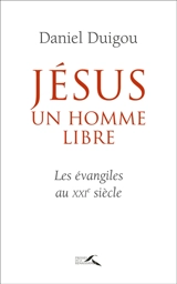 Jésus, un homme libre : les Evangiles au XXIe siècle - Daniel Duigou