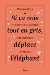 Si tu vois tout en gris, déplace l'éléphant : philosophie vagabonde sur l'humeur du monde - Pascale Seys