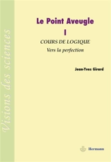 Le point aveugle : cours de logique. Vol. 1. Vers la perfection - Jean-Yves Girard