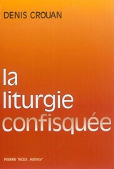 La liturgie confisquée : lettre ouverte aux évêques et à tous ceux qui trahissent la liturgie conciliaire - Denis Crouan