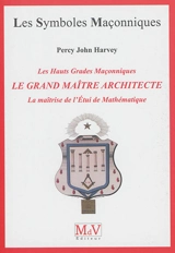 Le grand maître architecte : les hauts grades maçonniques : la maîtrise de l'étui de mathématique - Percy John Harvey