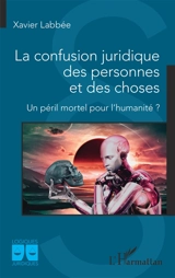 La confusion juridique des personnes et des choses : un péril mortel pour l'humanité ? - Xavier Labbée