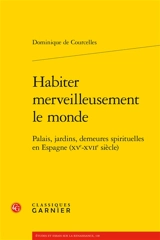 Habiter merveilleusement le monde : palais, jardins, demeures spirituelles en Espagne (XVe-XVIIe siècle) - Dominique de Courcelles