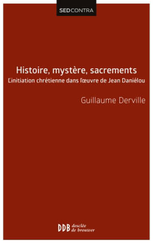 Histoire, mystère, sacrements : l'initiation chrétienne dans l'oeuvre de Jean Daniélou - Guillaume Derville