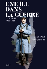 Une île dans la guerre : la Corse, 1914-1918 - Jean-Paul Pellegrinetti