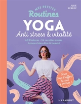 Mes petites routines yoga anti stress & vitalité : 40 postures, 34 recettes saines, astuces bien-être & beauté : sans trop d'effort & sans y penser ! - Julie Ferrez