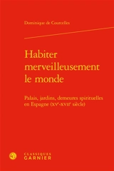 Habiter merveilleusement le monde : palais, jardins, demeures spirituelles en Espagne (XVe-XVIIe siècle) - Dominique de Courcelles
