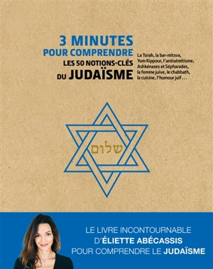 3 minutes pour comprendre les 50 notions-clés du judaïsme : la Torah, la bar-mitsva, Yom Kippour, l'antisémitisme, Ashkénazes et Sépharades, la femme juive, le chabbath, la cuisine, l'humour juif... - Eliette Abécassis