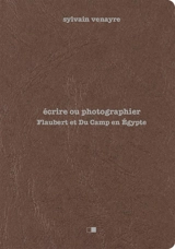 Ecrire ou photographier : Flaubert et Du Camp en Egypte - Sylvain Venayre