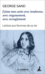 J'aime mes amis avec tendresse, avec engouement, avec aveuglement : lettres aux femmes de sa vie - George Sand