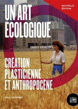 Un art écologique : création plasticienne et anthropocène - Paul Ardenne