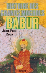 Histoire des Grands Moghols : Babur - Jean-Paul Roux