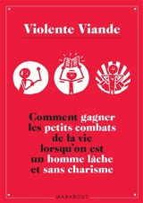Violente Viande : comment gagner les petits combats de la vie lorsqu'on est un homme lâche et sans charisme - Violente viande